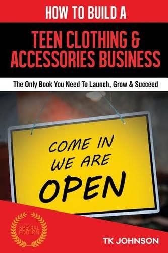 How to Build a Teen Clothing & Accessories Business (Special Edition): The Only Book You Need to Launch, Grow & Succeed