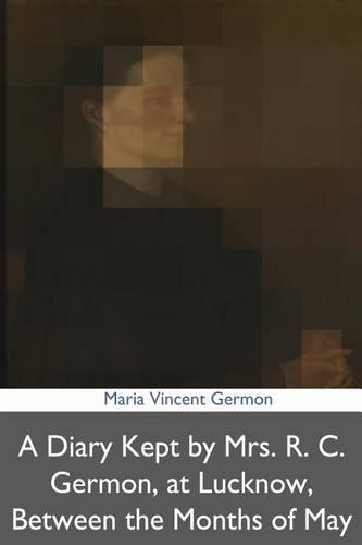 A Diary Kept by Mrs. R. C. Germon, at Lucknow, Between the Months of May and Dec