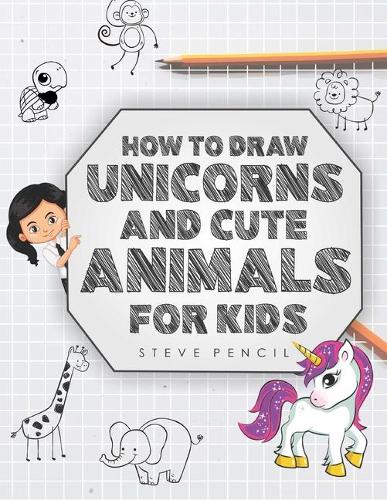 How To Draw Unicorns And Cute Animals For Kids: A Step By Step Drawing, Activity And Coloring Book For Toddler, Girls, Boys And Children(1 How to Draw Unicorns and Cute Animals for Kids)