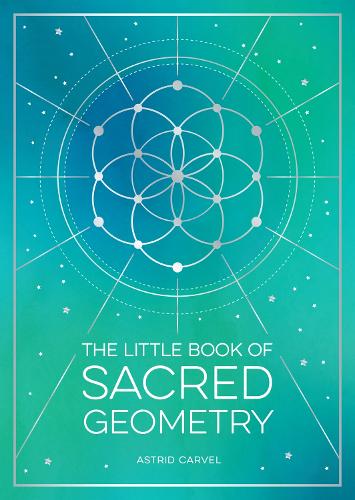 The Little Book of Sacred Geometry: How to Harness the Power of Cosmic Patterns, Signs and Symbols