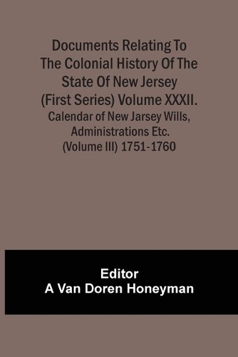 Documents Relating To The Colonial History Of The State Of New Jersey (First Series) Volume Xxxii. Calendar Of New Jarsey Wills, Administrations Etc. (Volume Iii) 1751-1760