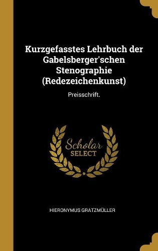 Kurzgefasstes Lehrbuch der Gabelsberger'schen Stenographie (Redezeichenkunst): Preisschrift.