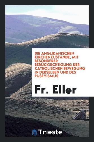 Die Anglikanischen Kirchenzust�nde, Mit Besonderer Ber�cksichtigung Der Katholischen Bewegung in Derselben Und Des Puseyismus