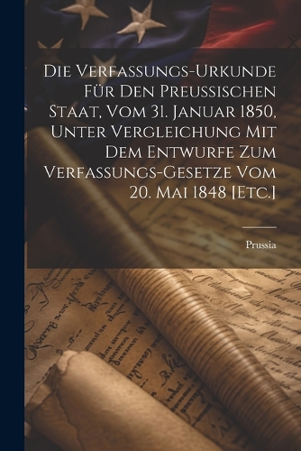 Die Verfassungs-Urkunde für den Preußischen Staat, vom 31. Januar 1850, unter Vergleichung mit dem Entwurfe zum Verfassungs-Gesetze vom 20. Mai 1848 [Etc.]