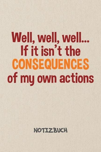 Well if it isn't the Consequences of my Actions NOTIZBUCH: Liniertes Notizheft für Scherzkekse Witzbold & Sprüche Liebhaber - witziges Geschenk für Freundin & Freund - A5 Notebook 6x9 Inch 120 Seiten - Gebur