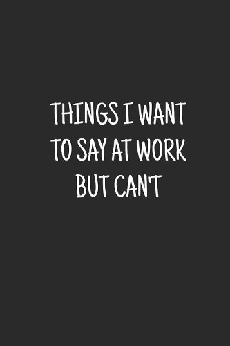 Things I Want To Say at Work But Can't: blank lined notebook, journal, diary, logbook.(8 Office Humor)