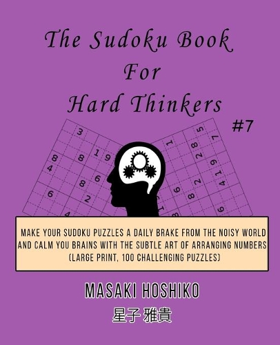 The Sudoku Book For Hard Thinkers #7: Make Your Sudoku Puzzles A Daily Brake From The Noisy World And Calm You Brains With The Subtle Art Of Arranging Numbers (Large Print, 100 Challengi