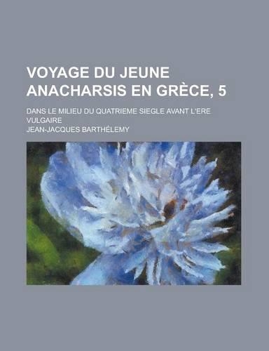 Voyage Du Jeune Anacharsis En Grece, 5; Dans Le Milieu Du Quatrieme Siegle Avant L'Ere Vulgaire: (English)
