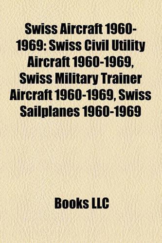 Swiss Aircraft 1960-1969: Swiss Civil Utility Aircraft 1960-1969, Swiss Military Trainer Aircraft 1960-1969, Swiss Sailplanes 1960-1969(English)