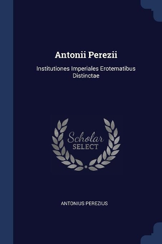 Antonii Perezii: Institutiones Imperiales Erotematibus Distinctae