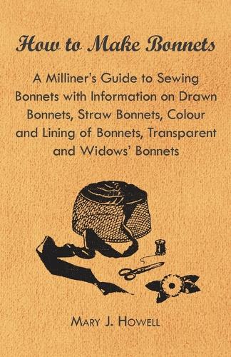 How to Make Bonnets - A Milliner's Guide to Sewing Bonnets with Information on Drawn Bonnets, Straw Bonnets, Colour and Lining of Bonnets, Transparent: (English)