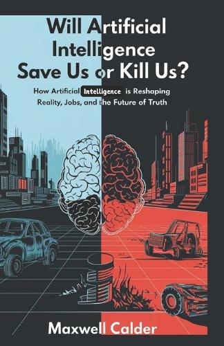 Will Artificial Intelligence Save Us or Kill Us?: How Artificial Intelligence is Reshaping Reality, Jobs, and the Future of Truth