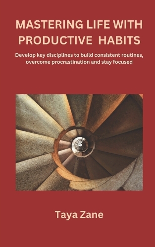 Mastering Life with Productive Habits: Develop Key Disciplines to Build Consistent Routines, Overcome Procrastination and Stay Focused