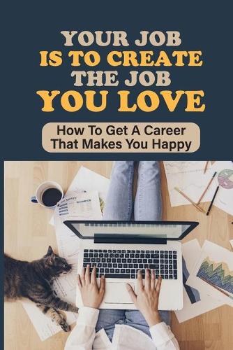 Your Job Is To Create The Job You Love