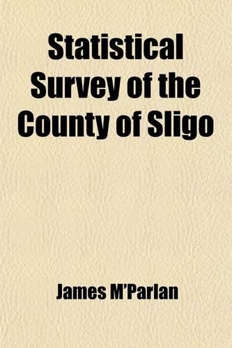 Statistical Survey of the County of Sligo; With Observations on the Means of Improvement Drawn Up in the Year 1801, for the Consideration, and Under the Direction of the Dublin Society