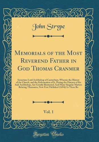 Memorials of the Most Reverend Father in God Thomas Cranmer, Vol. 1: Sometime Lord Archbishop of Canterbury, Wherein the History of the Church, and the Reformation of It, During the Primacy of the Said Archbishop, Are Greatly Illustrated; And Many 