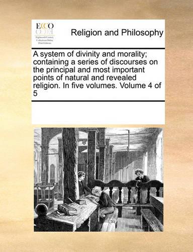 A System of Divinity and Morality; Containing a Series of Discourses on the Principal and Most Important Points of Natural and Revealed Religion. in Five Volumes. Volume 4 of 5: (English)