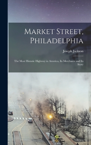 Market Street, Philadelphia; The Most Historic Highway in America, Its Merchants and Its Story