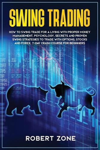 Swing Trading: 7-Day Crash Course For Beginners For A Living With Proper Money Management, Psychology, Secrets And Proven Strategies To Trade With Options, Stocks 