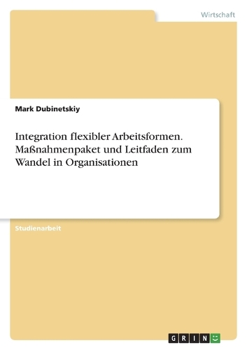 Integration flexibler Arbeitsformen. Maßnahmenpaket und Leitfaden zum Wandel in Organisationen