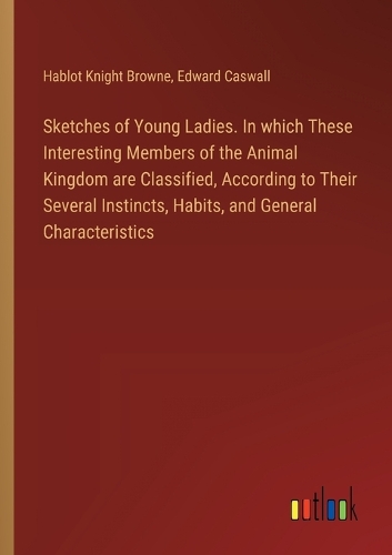 Sketches of Young Ladies. In which These Interesting Members of the Animal Kingdom are Classified, According to Their Several Instincts, Habits, and General Characteristics