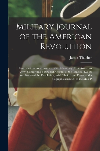 Military Journal of the American Revolution: From the Commencement to the Disbanding of the American Army; Comprising a Detailed Account of the Principal Events and Battles of the Revolution, W