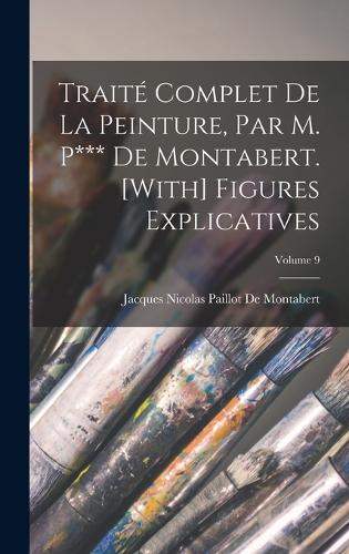 Traité Complet De La Peinture, Par M. P*** De Montabert. [With] Figures Explicatives; Volume 9