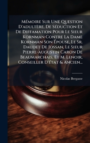 MÃ(c)moire Sur Une Question D'adultère, De SÃ(c)duction Et De Diffamation Pour Le Sieur Kornman Contre La Dame Kornman Son Ã?pouse, Le Sr. Daudet De Jossan, Le Sieur Pierre-augustin Caron De Beaumarchais, Et M. Lenoir, Conseiller D'Ã(c)tat & Ancien