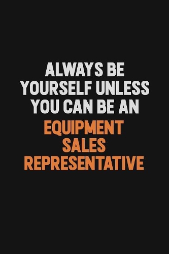 Always Be Yourself Unless You Can Be An Equipment Sales Representative