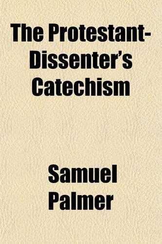 The Protestant-Dissenter's Catechism; Designed to Instruct and Establish Young Persons Among the Dissenters in the Principles of Nonconformity