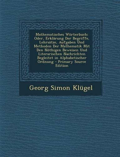 Mathematisches Worterbuch; Oder, Erklarung Der Begriffe, Lehrsatze, Aufgaben Und Methoden Der Mathematik Mit Den Nothigen Beweisen Und Literarischen Nachrichten Begleitet in Alphabetischer Ordnung
