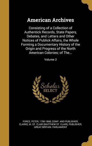 American Archives: Consisting of a Collection of Authentick Records, State Papers, Debates, and Letters and Other Notices of Publick Affairs, the Whole Forming a Docum