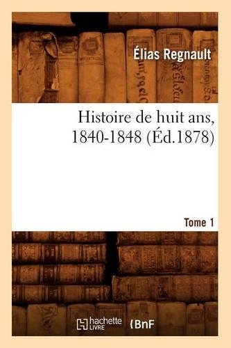 Histoire de Huit Ans, 1840-1848. Tome 1 (Éd.1878): (Histoire)