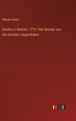 Goethe in Wetzlar, 1772: Vier Monate aus des Dichters Jugendleben