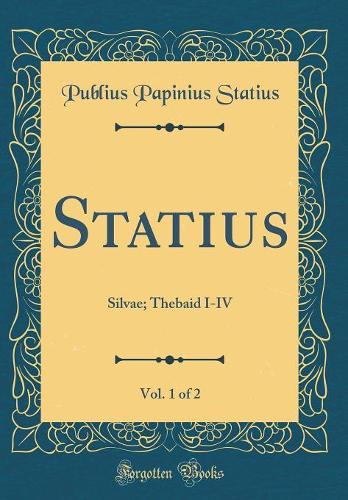 Statius, Vol. 1 of 2: Silvae; Thebaid I-IV (Classic Reprint)
