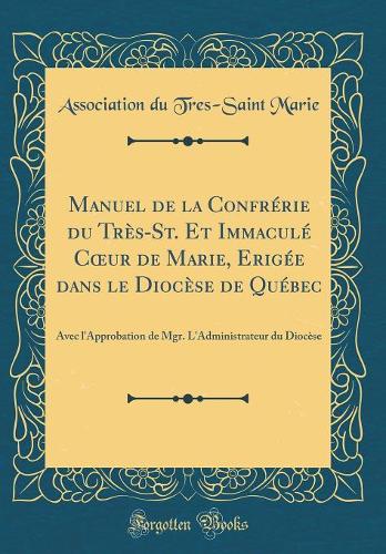 Manuel de la Confrérie du Très-St. Et Immaculé C?ur de Marie, Erigée dans le Diocèse de Québec: Avec l'Approbation de Mgr. L'Administrateur du Diocèse (Classic Reprint)