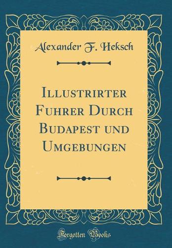 Illustrirter Führer Durch Budapest und Umgebungen (Classic Reprint)