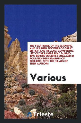 The Year-Book of the Scientific and Learned Societies of Great Britain and Ireland: Comprising List of the Papers Read During 1897 Before Societies Engaged in Fourteen Departments of Research with the Names of Their Authors