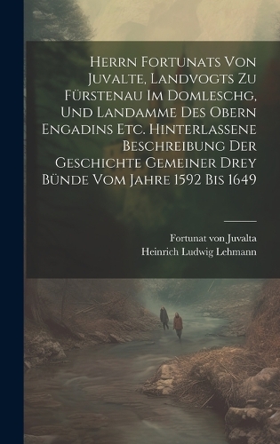 Herrn Fortunats von Juvalte, Landvogts zu Fürstenau im Domleschg, und Landamme des obern Engadins etc. hinterlassene Beschreibung der Geschichte gemeiner drey Bünde vom Jahre 1592 bis 1649