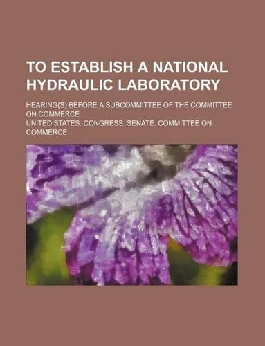 To Establish a National Hydraulic Laboratory; Hearing(s) Before a Subcommittee of the Committee on Commerce: (English)