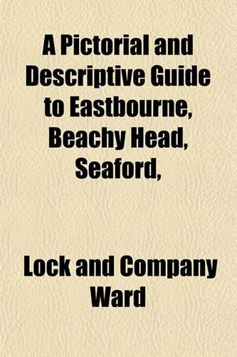 A Pictorial and Descriptive Guide to Eastbourne, Beachy Head, Seaford,