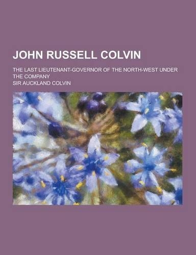 John Russell Colvin; The Last Lieutenant-Governor of the North-West Under the Company: (English)