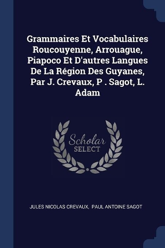 Grammaires Et Vocabulaires Roucouyenne, Arrouague, Piapoco Et D'autres Langues De La Région Des Guyanes, Par J. Crevaux, P . Sagot, L. Adam