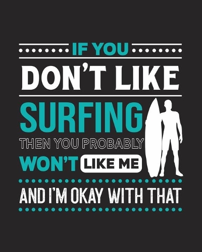 If You Don't Like Surfing Then You Probably Won't Like Me and I'm OK With That: Surfing Gift for People Who Love to Surf - Funny Saying with Graphic of Surfer Cover Design - Blank Lined Journal or Notebook