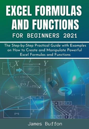 Excel Formulas and Functions for Beginners 2021: The Step-by-Step Practical Guide with Examples on How to Create and Manipulate Powerful Excel Formulas and Functions(1 Excel Mastery Guides)