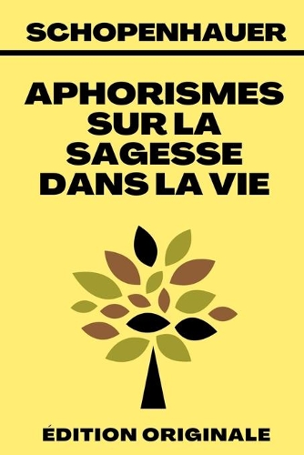 Aphorismes Sur La Sagesse Dans La Vie: L'art De Rendre La Vie Aussi Agréable et Aussi Heureuse Que Possible - Édition Originale Annotée