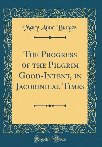 The Progress of the Pilgrim Good-Intent, in Jacobinical Times (Classic Reprint)