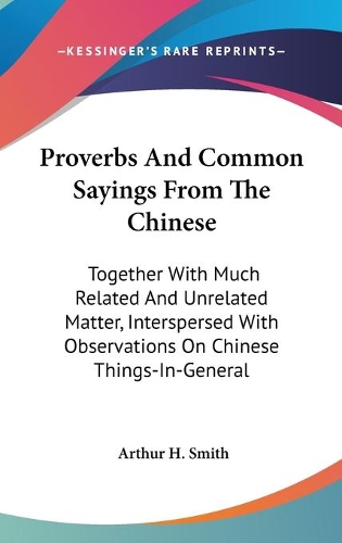 Proverbs And Common Sayings From The Chinese: Together With Much Related And Unrelated Matter, Interspersed With Observations On Chinese Things-In-General(English)