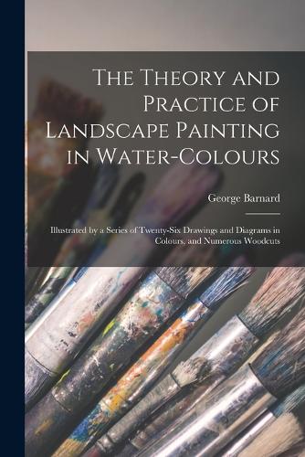 The Theory and Practice of Landscape Painting in Water-colours: Illustrated by a Series of Twenty-six Drawings and Diagrams in Colours, and Numerous Woodcuts