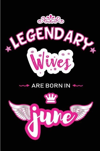 Legendary Wives are born in June: Blank Lined 6x9 Love and Family Journal / Notebook as Happy Birthday or any special Occasion Gift for your best and favorite Aunt who is born in Jun